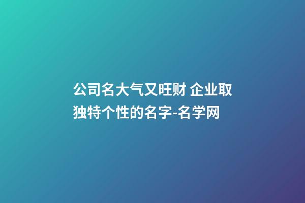 公司名大气又旺财 企业取独特个性的名字-名学网-第1张-公司起名-玄机派